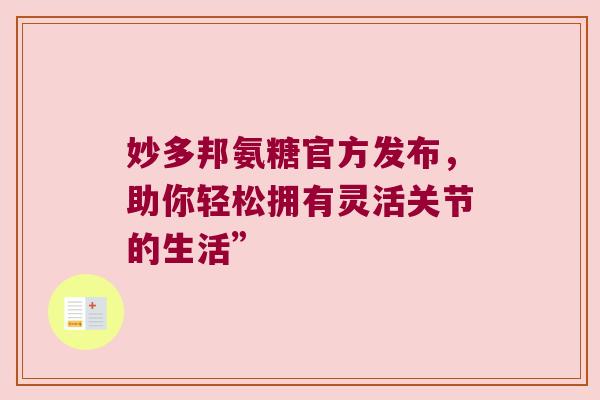 妙多邦氨糖官方发布,助你轻松拥有灵活关节的生活”