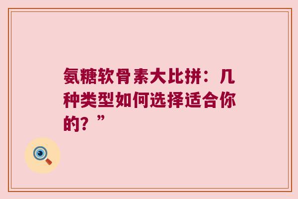 氨糖软骨素大比拼:几种类型如何选择适合你的?”