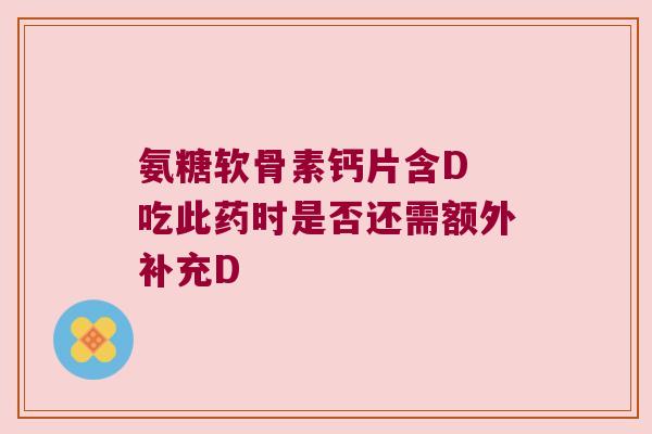 氨糖软骨素钙片含D 吃此药时是否还需额外补充D