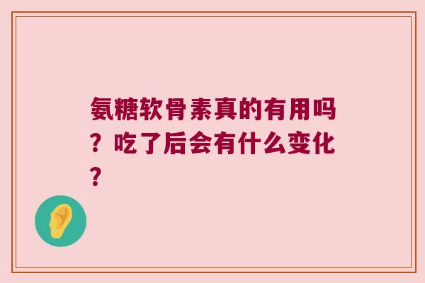 氨糖软骨素真的有用吗?吃了后会有什么变化?