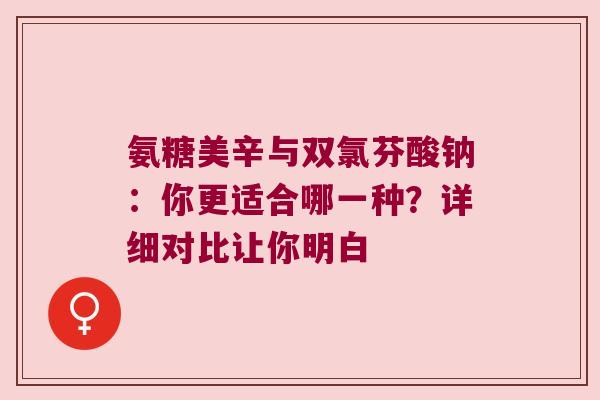 氨糖美辛与双氯芬酸钠:你更适合哪一种?详细对比让你明白