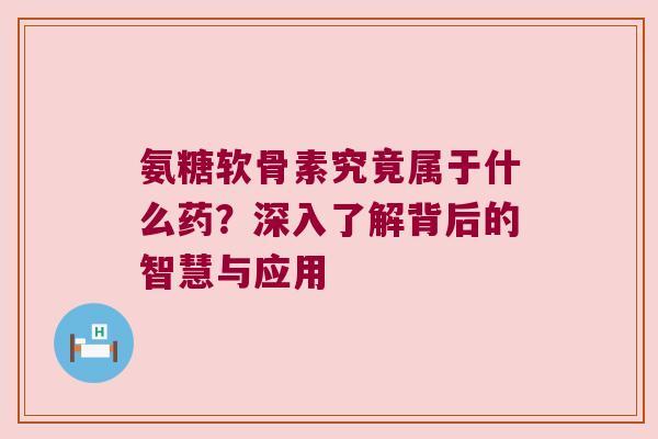 氨糖软骨素究竟属于什么药?深入了解背后的智慧与应用 氨糖软骨素究竟属于什么药?深入了解背后的智慧与应用