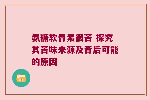 氨糖软骨素很苦 探究其苦味来源及背后可能的原因 氨糖软骨素很苦 探究其苦味来源及背后可能的原因