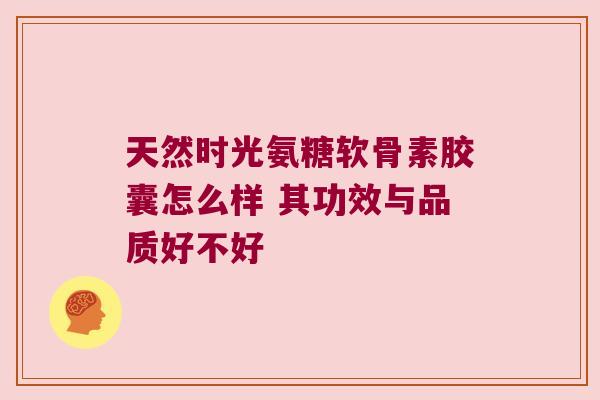 天然时光氨糖软骨素胶囊怎么样 其功效与品质好不好