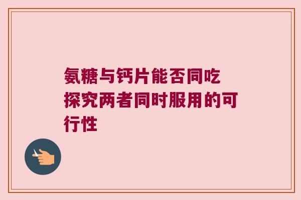 氨糖与钙片能否同吃 探究两者同时服用的可行性