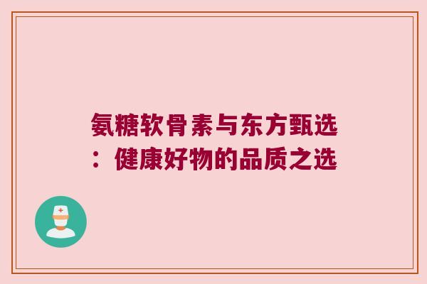 氨糖软骨素与东方甄选:健康好物的品质之选