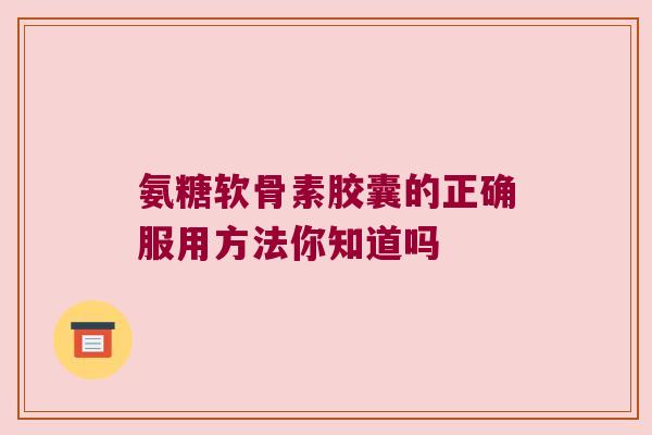 氨糖软骨素胶囊的正确服用方法你知道吗