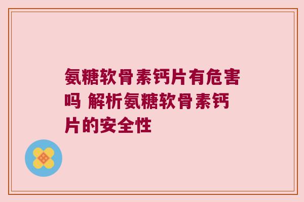 氨糖软骨素钙片有危害吗 解析氨糖软骨素钙片的安全性 氨糖软骨素钙片有危害吗 解析氨糖软骨素钙片的安全性