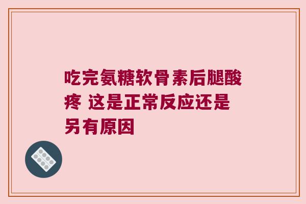 吃完氨糖软骨素后腿酸疼 这是正常反应还是另有原因