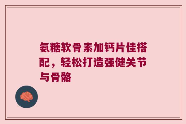 氨糖软骨素加钙片佳搭配,轻松打造强健关节与骨骼 氨糖软骨素加钙片佳搭配,轻松打造强健关节与骨骼