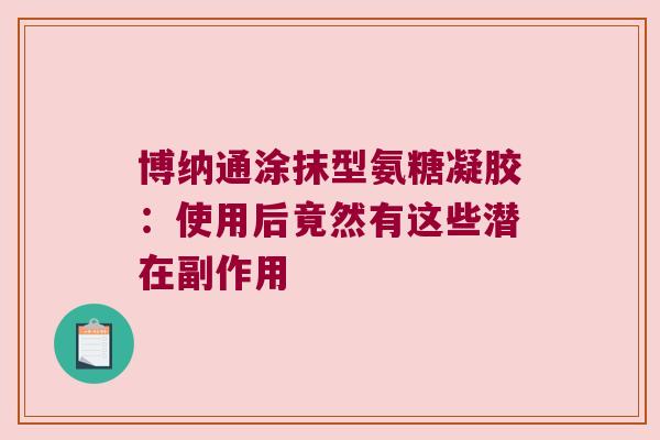 博纳通涂抹型氨糖凝胶:使用后竟然有这些潜在副作用