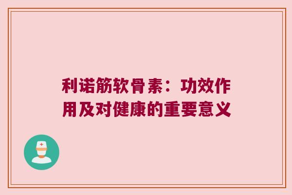 利诺筋软骨素:功效作用及对健康的重要意义 利诺筋软骨素:功效作用及对健康的重要意义