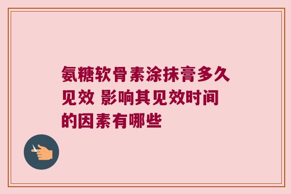 氨糖软骨素涂抹膏多久见效 影响其见效时间的因素有哪些