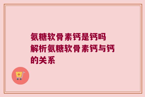 氨糖软骨素钙是钙吗 解析氨糖软骨素钙与钙的关系