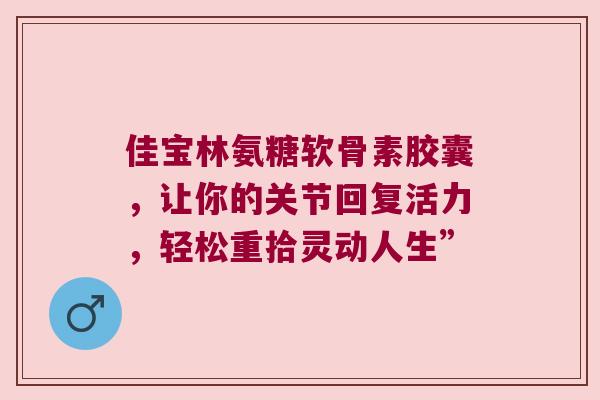 佳宝林氨糖软骨素胶囊,让你的关节回复活力,轻松重拾灵动人生” 佳宝林氨糖软骨素胶囊,让你的关节回复活力,轻松重拾灵动人生”