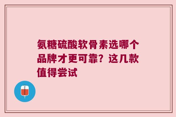 氨糖硫酸软骨素选哪个品牌才更可靠?这几款值得尝试 氨糖硫酸软骨素选哪个品牌才更可靠?这几款值得尝试