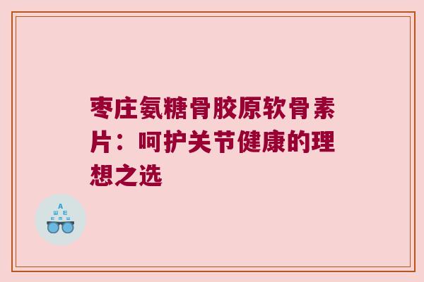 枣庄氨糖骨胶原软骨素片:呵护关节健康的理想之选 枣庄氨糖骨胶原软骨素片:呵护关节健康的理想之选