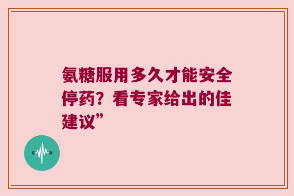 氨糖服用多久才能安全停药？看专家给出的佳建议”