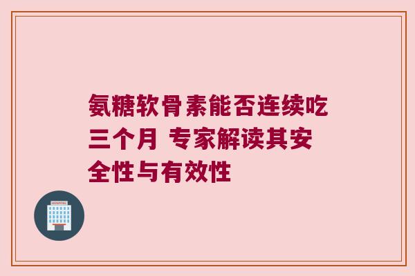 氨糖软骨素能否连续吃三个月 专家解读其安全性与有效性 氨糖软骨素能否连续吃三个月 专家解读其安全性与有效性