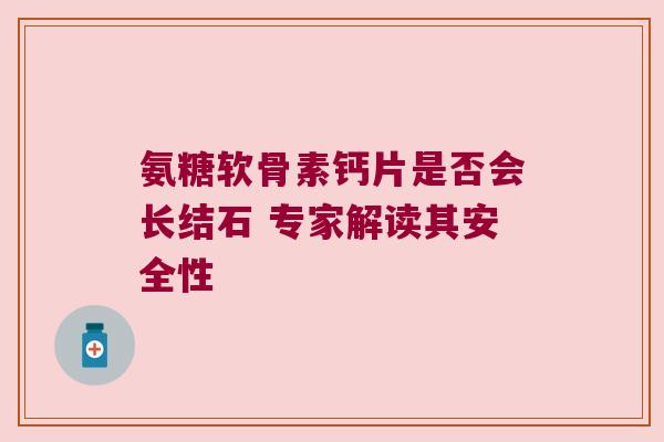 氨糖软骨素钙片是否会长结石 专家解读其安全性