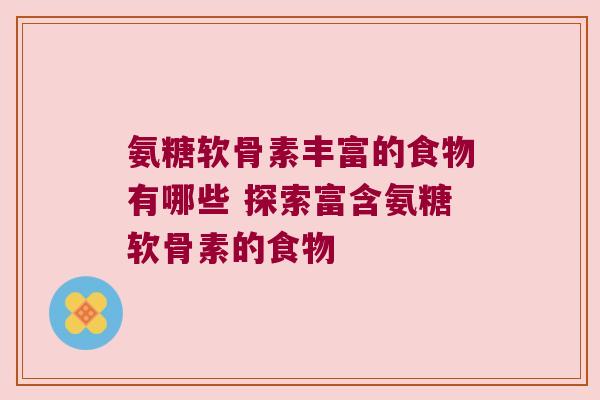 氨糖软骨素丰富的食物有哪些 探索富含氨糖软骨素的食物 氨糖软骨素丰富的食物有哪些 探索富含氨糖软骨素的食物