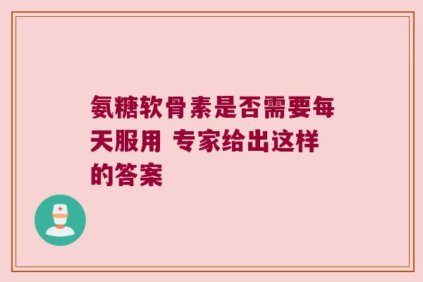 氨糖软骨素是否需要每天服用 专家给出这样的答案