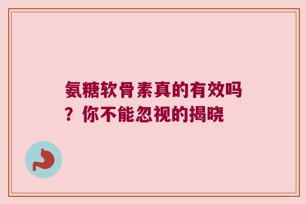 氨糖软骨素真的有效吗？你不能忽视的揭晓