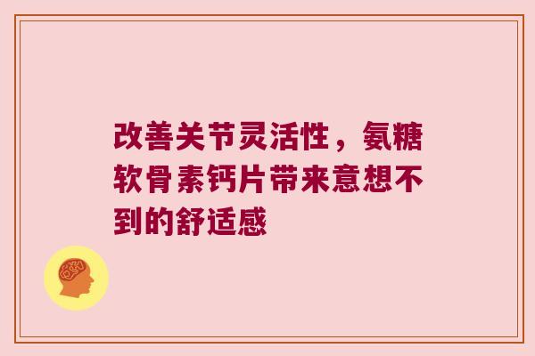 改善关节灵活性,氨糖软骨素钙片带来意想不到的舒适感 改善关节灵活性,氨糖软骨素钙片带来意想不到的舒适感