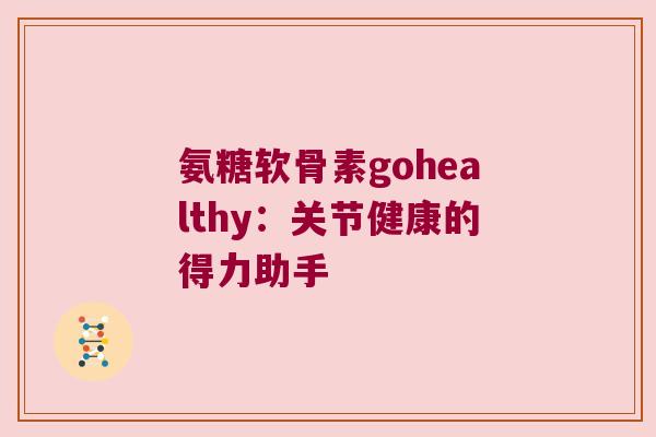 氨糖软骨素gohealthy:关节健康的得力助手