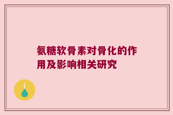 氨糖软骨素对骨化的作用及影响相关研究