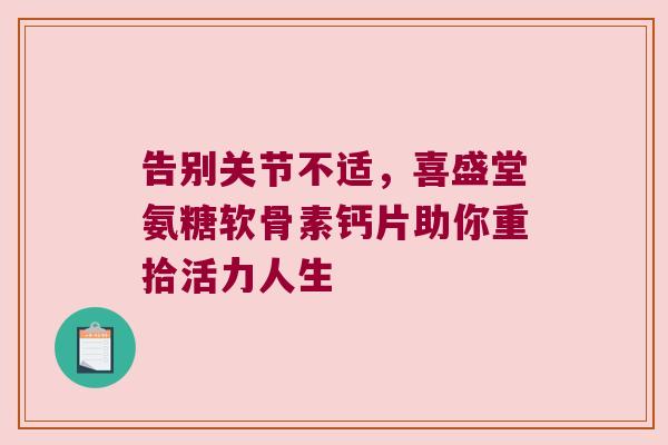 告别关节不适,喜盛堂氨糖软骨素钙片助你重拾活力人生 告别关节不适,喜盛堂氨糖软骨素钙片助你重拾活力人生