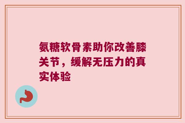 氨糖软骨素助你改善膝关节,缓解无压力的真实体验