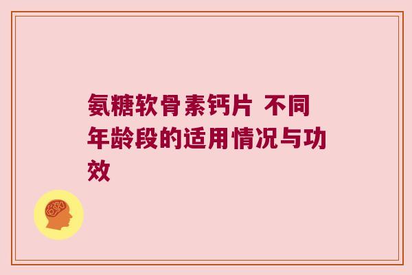 氨糖软骨素钙片 不同年龄段的适用情况与功效