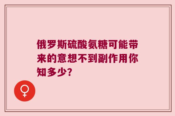 俄罗斯硫酸氨糖可能带来的意想不到副作用你知多少?
