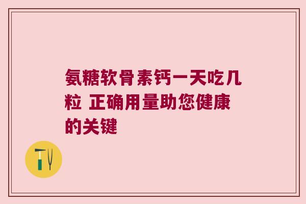 氨糖软骨素钙一天吃几粒 正确用量助您健康的关键 氨糖软骨素钙一天吃几粒 正确用量助您健康的关键