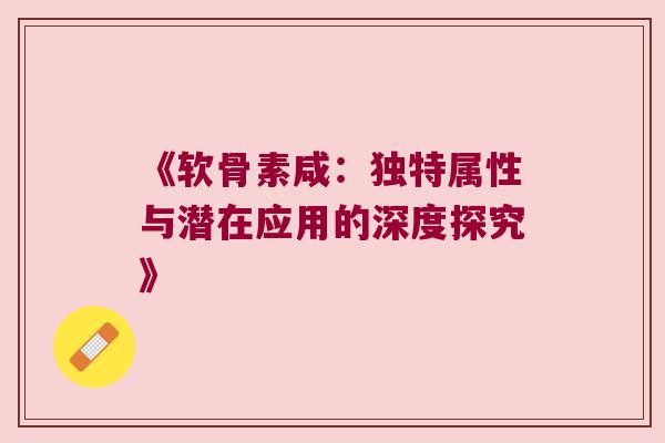 《软骨素咸:独特属性与潜在应用的深度探究》 《软骨素咸:独特属性与潜在应用的深度探究》