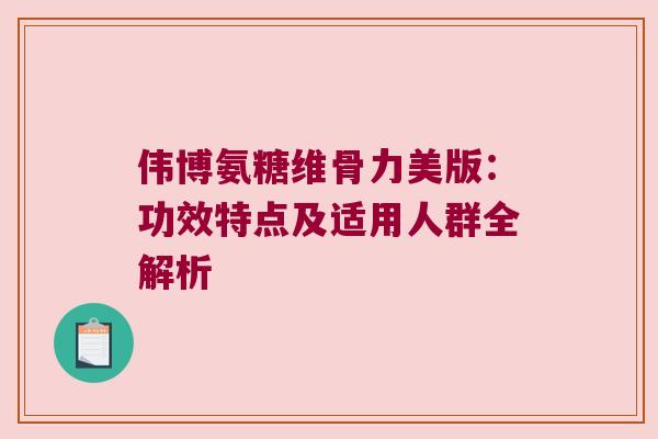 伟博氨糖维骨力美版:功效特点及适用人群全解析