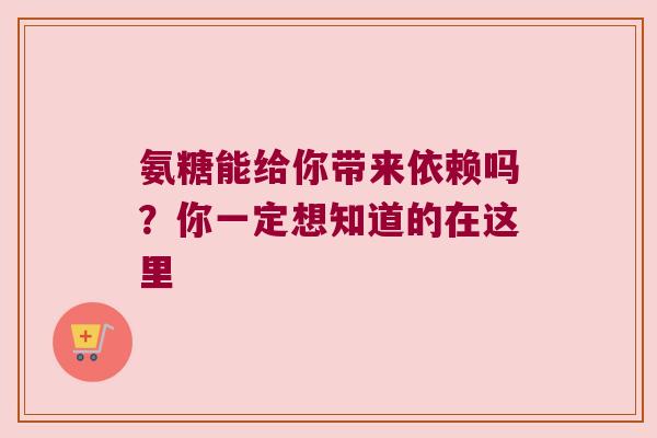 氨糖能给你带来依赖吗?你一定想知道的在这里 氨糖能给你带来依赖吗?你一定想知道的在这里