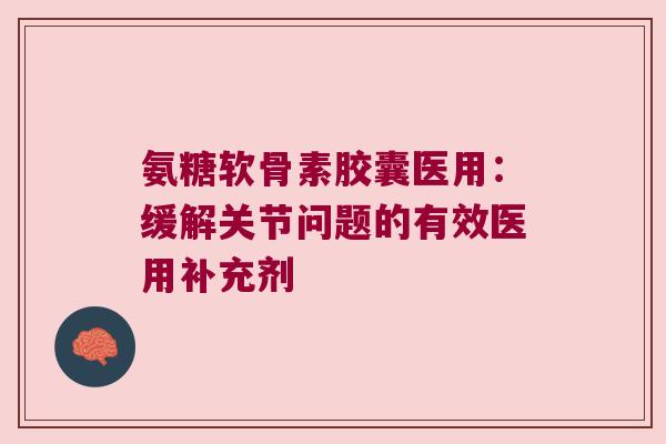 氨糖软骨素胶囊医用:缓解关节问题的有效医用补充剂 氨糖软骨素胶囊医用:缓解关节问题的有效医用补充剂