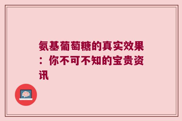 氨基葡萄糖的真实效果:你不可不知的宝贵资讯