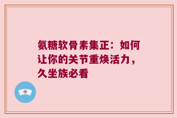 氨糖软骨素集正:如何让你的关节重焕活力,久坐族必看 氨糖软骨素集正:如何让你的关节重焕活力,久坐族必看