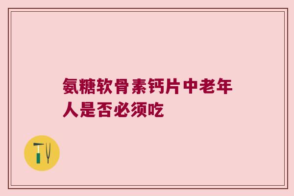 氨糖软骨素钙片中老年人是否必须吃