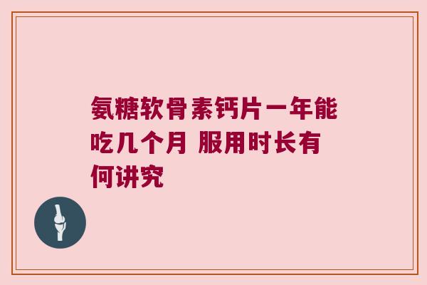 氨糖软骨素钙片一年能吃几个月 服用时长有何讲究 氨糖软骨素钙片一年能吃几个月 服用时长有何讲究