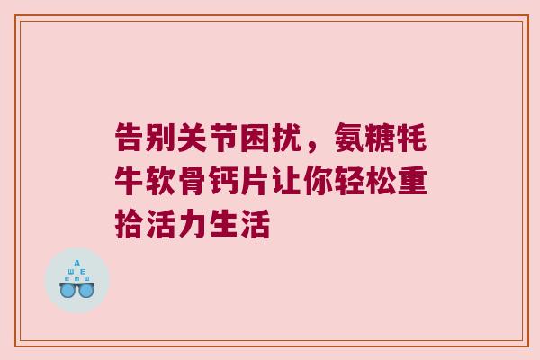 告别关节困扰,氨糖牦牛软骨钙片让你轻松重拾活力生活