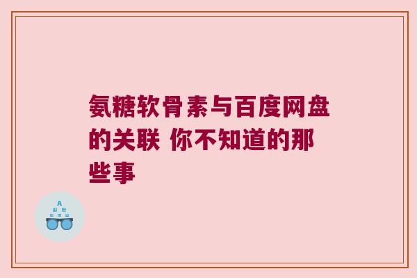 氨糖软骨素与百度网盘的关联 你不知道的那些事 氨糖软骨素与百度网盘的关联 你不知道的那些事