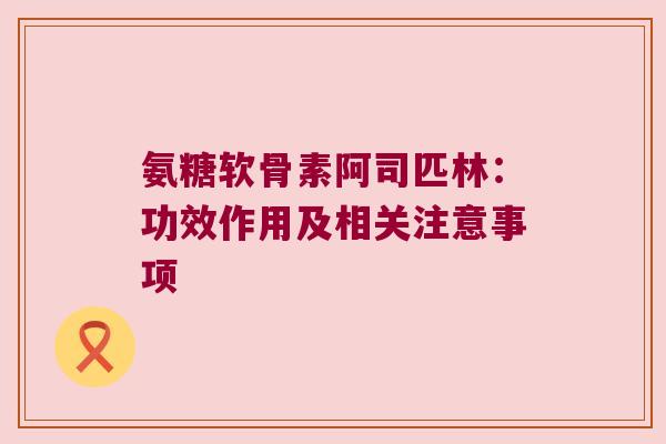 氨糖软骨素阿司匹林:功效作用及相关注意事项