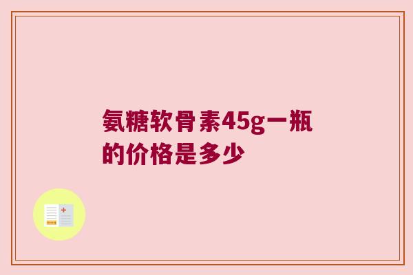 氨糖软骨素45g一瓶的价格是多少