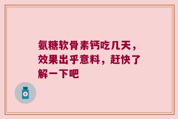 氨糖软骨素钙吃几天,效果出乎意料,赶快了解一下吧