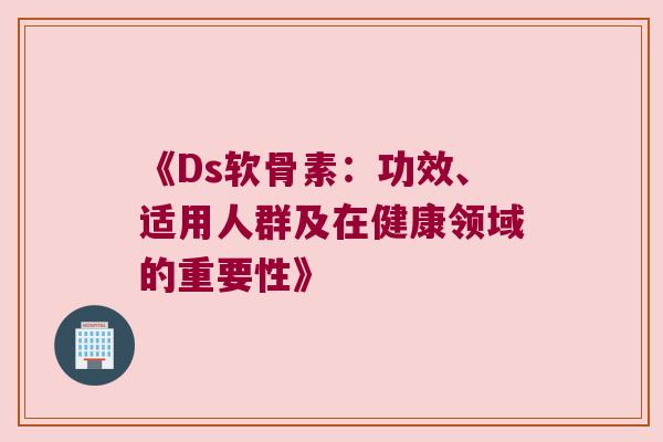 《Ds软骨素:功效、适用人群及在健康领域的重要性》 《Ds软骨素:功效、适用人群及在健康领域的重要性》