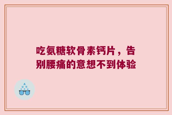吃氨糖软骨素钙片,告别腰痛的意想不到体验 吃氨糖软骨素钙片,告别腰痛的意想不到体验